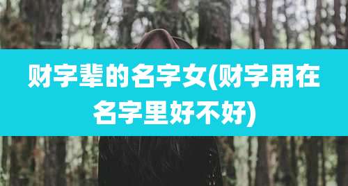 财字辈的名字女(财字用在名字里好不好)