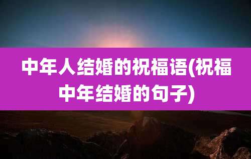 中年人结婚的祝福语(祝福中年结婚的句子)