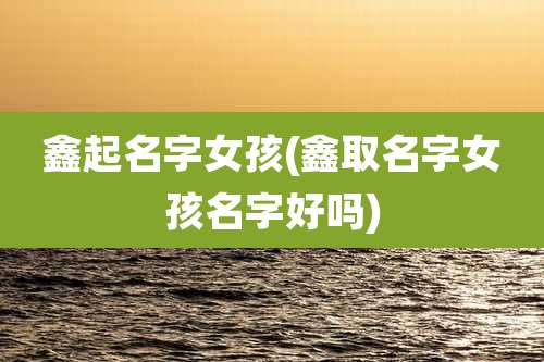 鑫起名字女孩(鑫取名字女孩名字好吗)