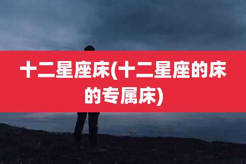 十二星座床(十二星座的床的专属床)