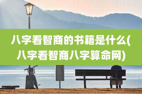 八字看智商的书籍是什么(八字看智商八字算命网)