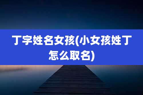丁字姓名女孩(小女孩姓丁怎么取名)