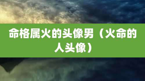 命格属火的头像男（火命的人头像）