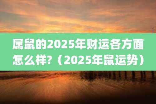 属鼠的2025年财运各方面怎么样?（2025年鼠运势）