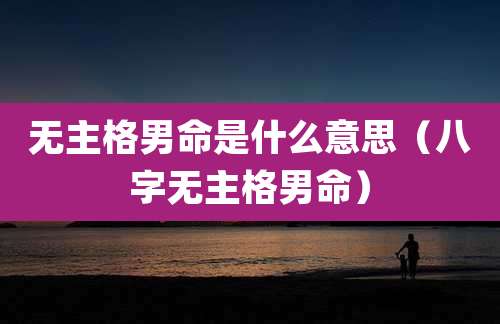 无主格男命是什么意思（八字无主格男命）