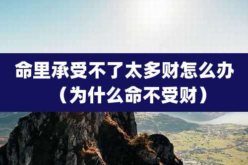 命里承受不了太多财怎么办（为什么命不受财）