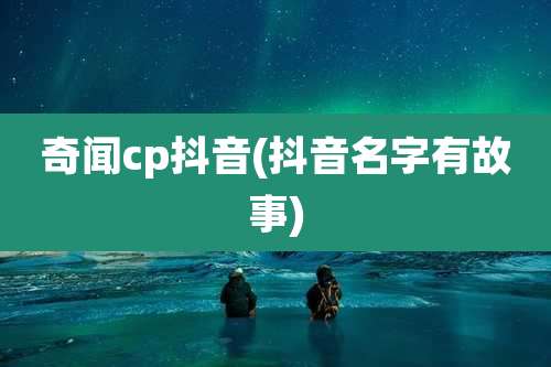 奇闻cp抖音(抖音名字有故事)