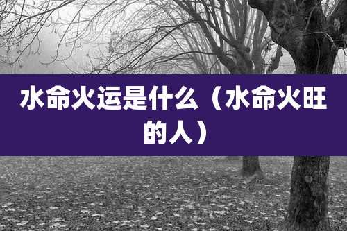 水命火运是什么（水命火旺的人）