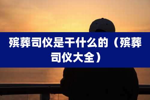 殡葬司仪是干什么的（殡葬司仪大全）