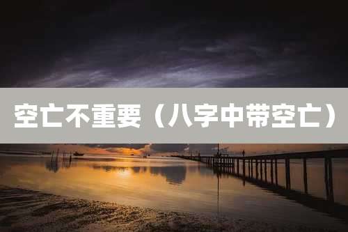 空亡不重要（八字中带空亡）