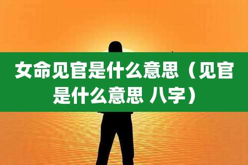 女命见官是什么意思（见官是什么意思 八字）