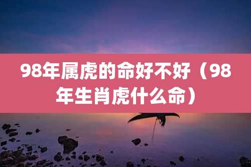98年属虎的命好不好（98年生肖虎什么命）
