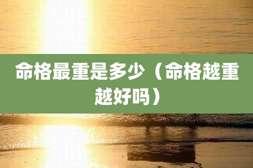 命格最重是多少（命格越重越好吗）