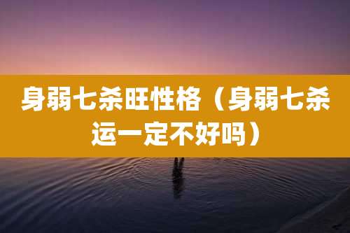 身弱七杀旺性格（身弱七杀运一定不好吗）