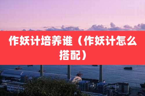 作妖计培养谁（作妖计怎么搭配）