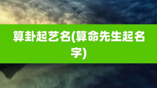 算卦起艺名(算命先生起名字)