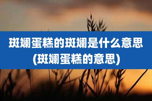 斑斓蛋糕的斑斓是什么意思(斑斓蛋糕的意思)