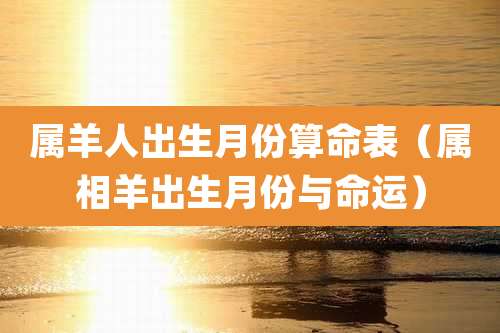 属羊人出生月份算命表（属相羊出生月份与命运）