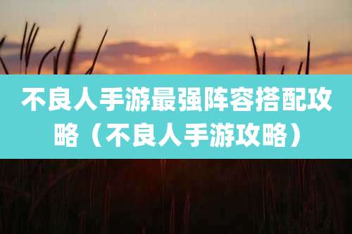 不良人手游最强阵容搭配攻略（不良人手游攻略）