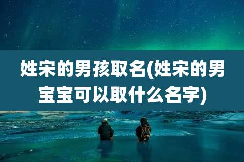 姓宋的男孩取名(姓宋的男宝宝可以取什么名字)