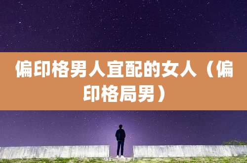 偏印格男人宜配的女人（偏印格局男）