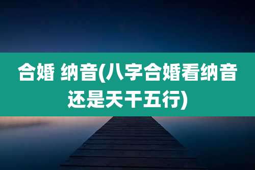 合婚 纳音(八字合婚看纳音还是天干五行)