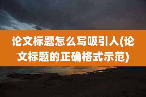 论文标题怎么写吸引人(论文标题的正确格式示范)