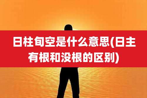 日柱旬空是什么意思(日主有根和没根的区别)