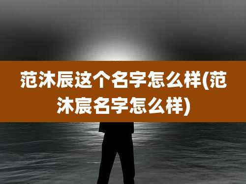 范沐辰这个名字怎么样(范沐宸名字怎么样)