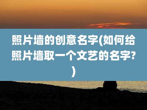 照片墙的创意名字(如何给照片墙取一个文艺的名字?)