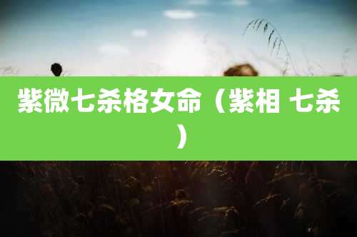 紫微七杀格女命（紫相 七杀）