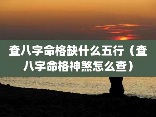 查八字命格缺什么五行(查八字命格神煞怎么查)