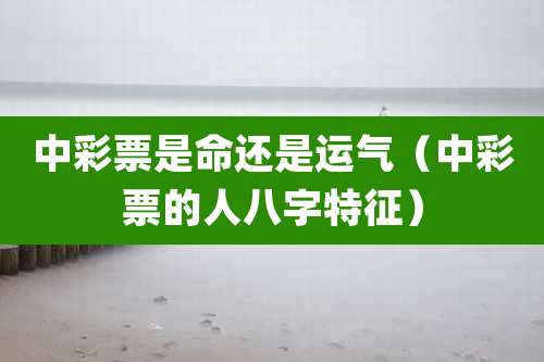 中彩票是命还是运气(中彩票的人八字特征)