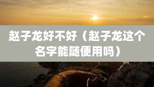 赵子龙好不好（赵子龙这个名字能随便用吗）