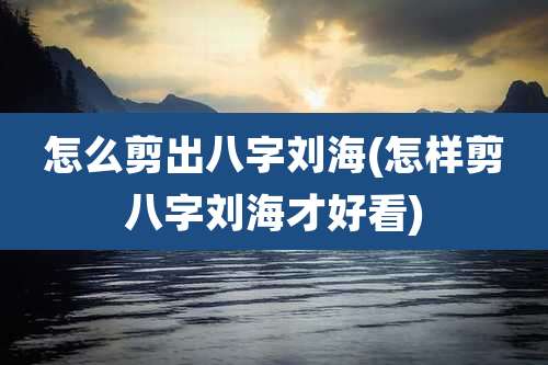 怎么剪出八字刘海(怎样剪八字刘海才好看)