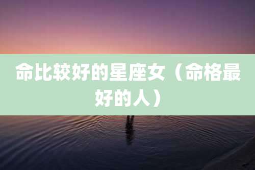 命比较好的星座女（命格最好的人）