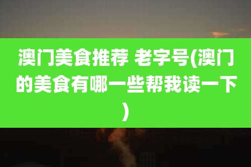 澳门美食推荐 老字号(澳门的美食有哪一些帮我读一下)