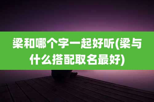 梁和哪个字一起好听(梁与什么搭配取名最好)