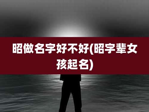 昭做名字好不好(昭字辈女孩起名)