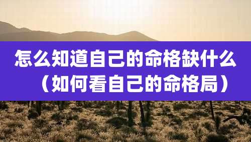 怎么知道自己的命格缺什么（如何看自己的命格局）