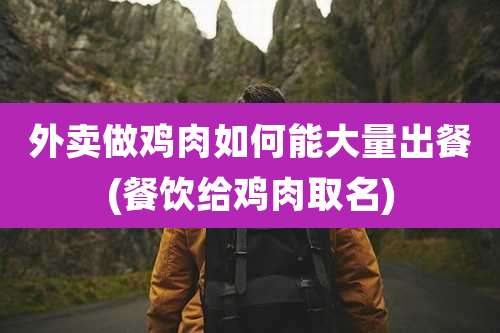 外卖做鸡肉如何能大量出餐(餐饮给鸡肉取名)