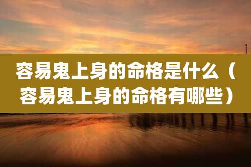 容易鬼上身的命格是什么（容易鬼上身的命格有哪些）