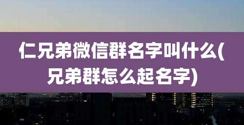 仁兄弟微信群名字叫什么(兄弟群怎么起名字)