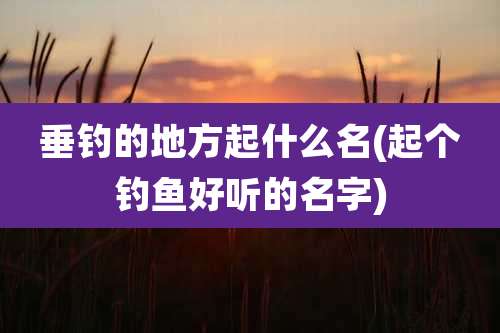 垂钓的地方起什么名(起个钓鱼好听的名字)