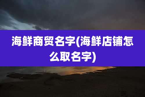 海鲜商贸名字(海鲜店铺怎么取名字)