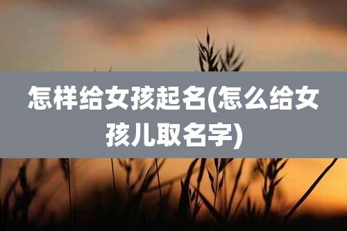 怎样给女孩起名(怎么给女孩儿取名字)