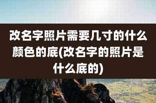 改名字照片需要几寸的什么颜色的底(改名字的照片是什么底的)