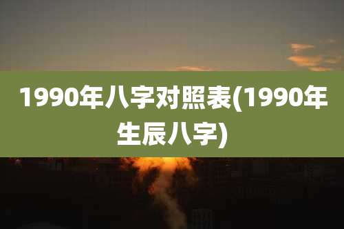 1990年八字对照表(1990年生辰八字)