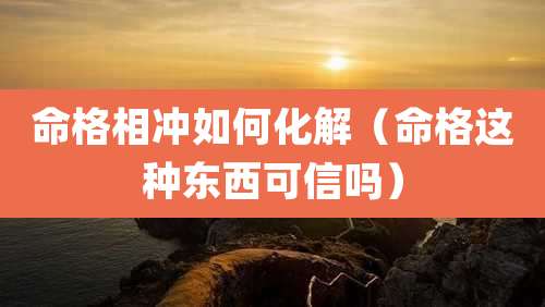命格相冲如何化解(命格这种东西可信吗)