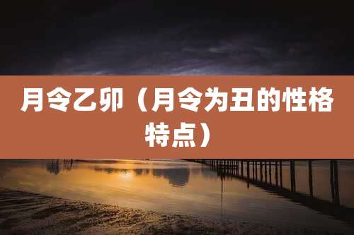月令乙卯(月令为丑的性格特点)